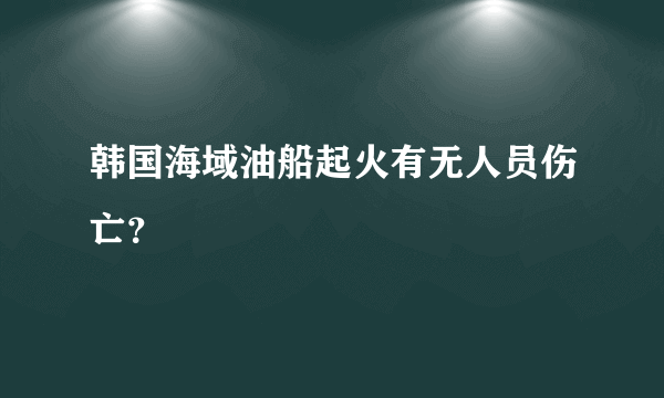 韩国海域油船起火有无人员伤亡？