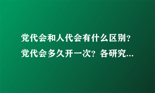 党代会和人代会有什么区别？党代会多久开一次？各研究什么内容？