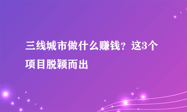 三线城市做什么赚钱？这3个项目脱颖而出