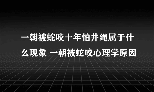 一朝被蛇咬十年怕井绳属于什么现象 一朝被蛇咬心理学原因