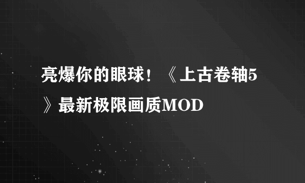 亮爆你的眼球！《上古卷轴5》最新极限画质MOD