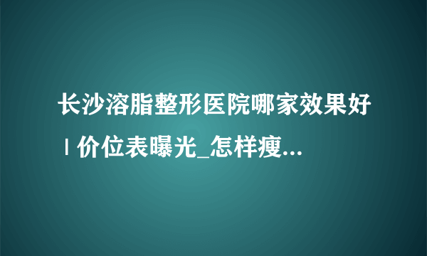 长沙溶脂整形医院哪家效果好 | 价位表曝光_怎样瘦腿还不会有肌肉？