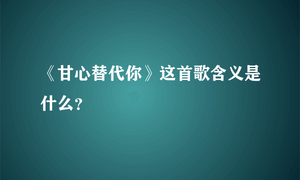 《甘心替代你》这首歌含义是什么？