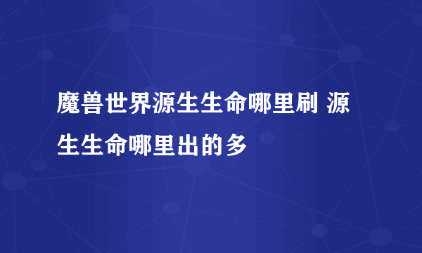 魔兽世界源生生命哪里刷 源生生命哪里出的多