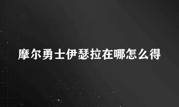 摩尔勇士伊瑟拉在哪怎么得