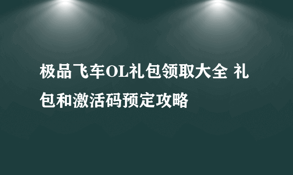 极品飞车OL礼包领取大全 礼包和激活码预定攻略