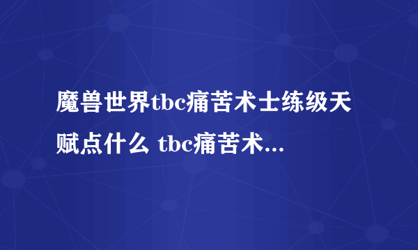 魔兽世界tbc痛苦术士练级天赋点什么 tbc痛苦术练级天赋加点推荐