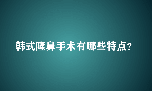 韩式隆鼻手术有哪些特点？