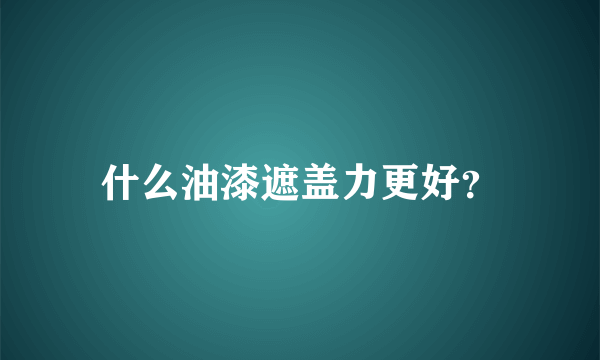 什么油漆遮盖力更好？