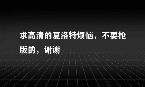 求高清的夏洛特烦恼，不要枪版的，谢谢