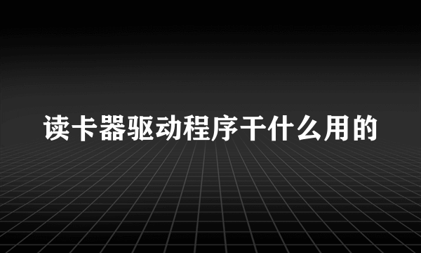 读卡器驱动程序干什么用的