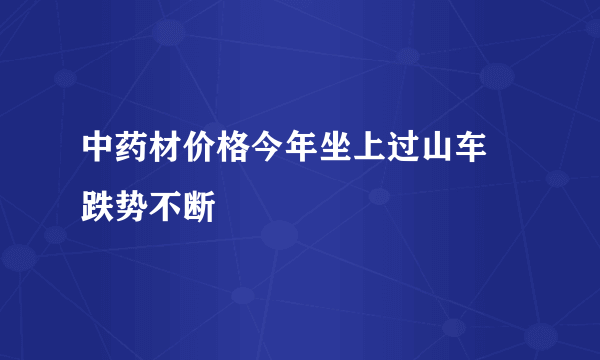 中药材价格今年坐上过山车 跌势不断