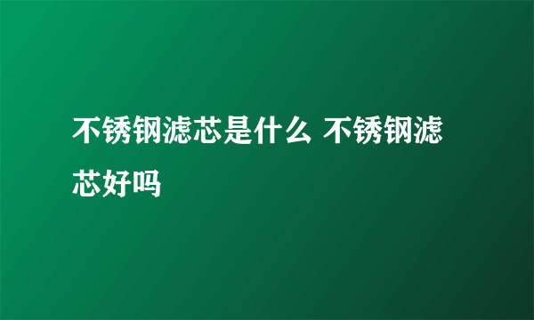 不锈钢滤芯是什么 不锈钢滤芯好吗