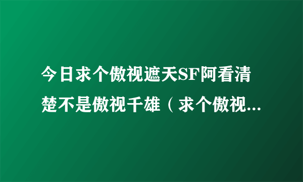 今日求个傲视遮天SF阿看清楚不是傲视千雄（求个傲视遮天SF阿看清楚不是傲视千雄）