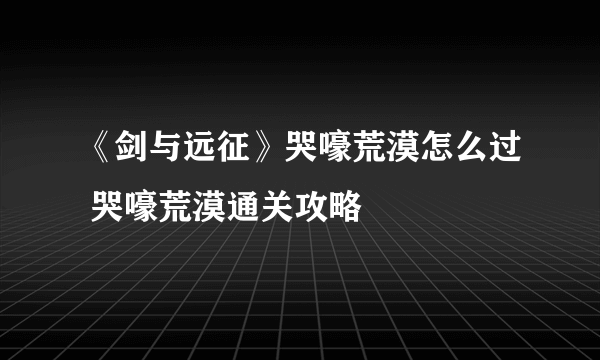 《剑与远征》哭嚎荒漠怎么过 哭嚎荒漠通关攻略