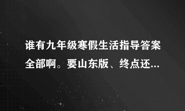 谁有九年级寒假生活指导答案全部啊。要山东版、终点还是全部。