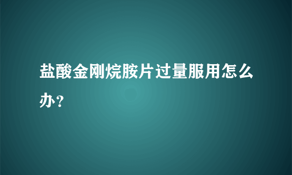 盐酸金刚烷胺片过量服用怎么办？