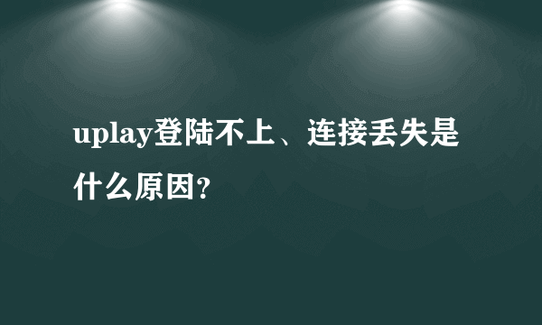 uplay登陆不上、连接丢失是什么原因？