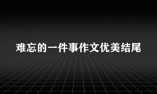 难忘的一件事作文优美结尾