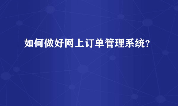 如何做好网上订单管理系统？