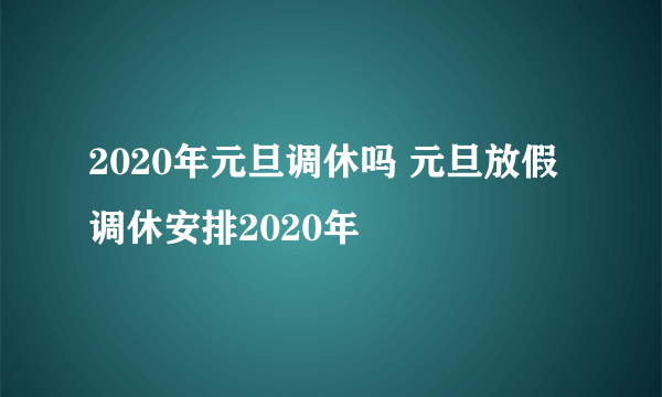 2020年元旦调休吗 元旦放假调休安排2020年