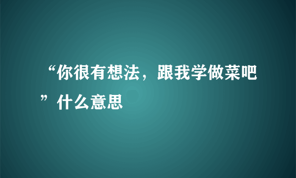 “你很有想法，跟我学做菜吧”什么意思