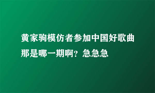 黄家驹模仿者参加中国好歌曲那是哪一期啊？急急急