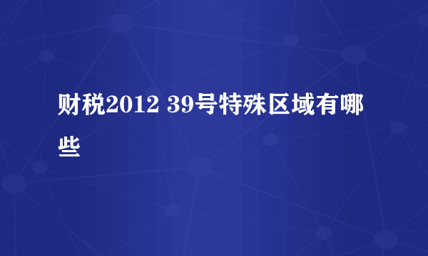 财税2012 39号特殊区域有哪些