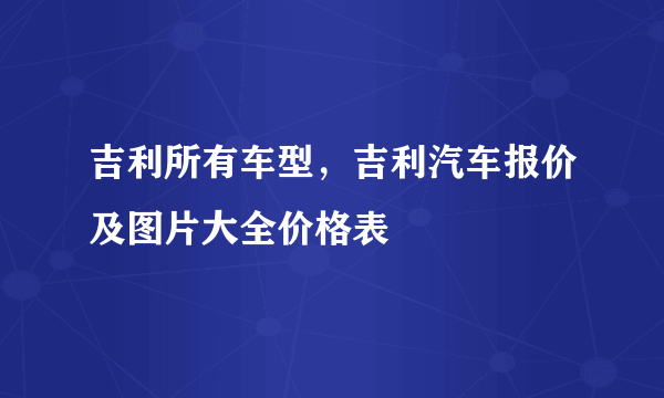 吉利所有车型，吉利汽车报价及图片大全价格表