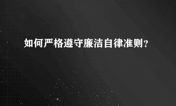 如何严格遵守廉洁自律准则？