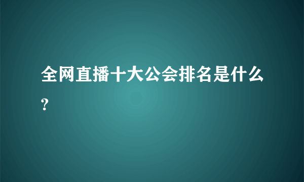 全网直播十大公会排名是什么?