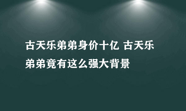 古天乐弟弟身价十亿 古天乐弟弟竟有这么强大背景