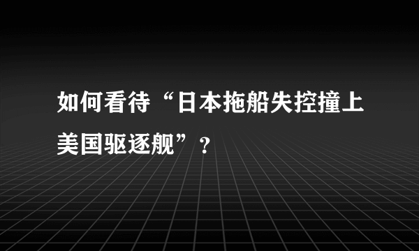 如何看待“日本拖船失控撞上美国驱逐舰”？