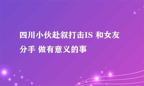 四川小伙赴叙打击IS 和女友分手 做有意义的事