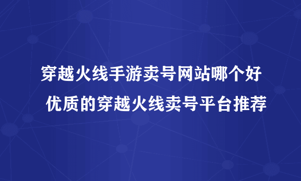 穿越火线手游卖号网站哪个好 优质的穿越火线卖号平台推荐