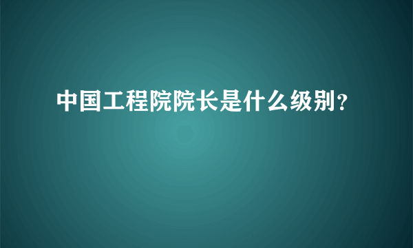 中国工程院院长是什么级别？