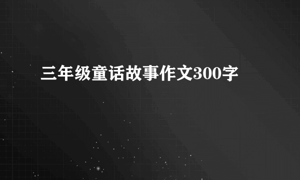 三年级童话故事作文300字