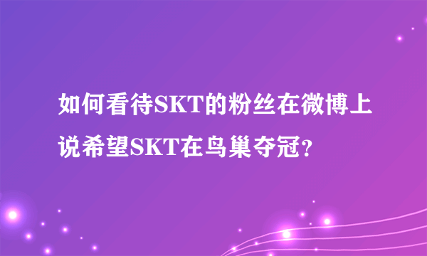 如何看待SKT的粉丝在微博上说希望SKT在鸟巢夺冠？