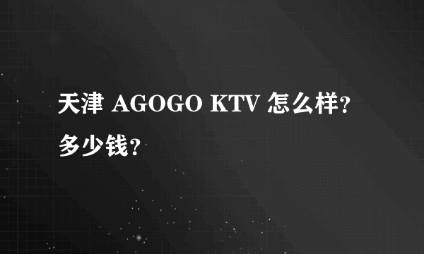 天津 AGOGO KTV 怎么样？多少钱？