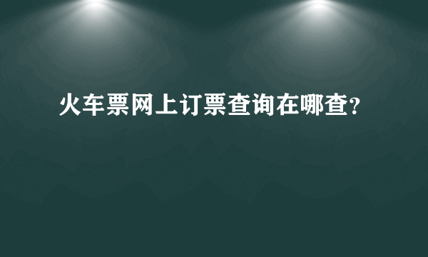 火车票网上订票查询在哪查？