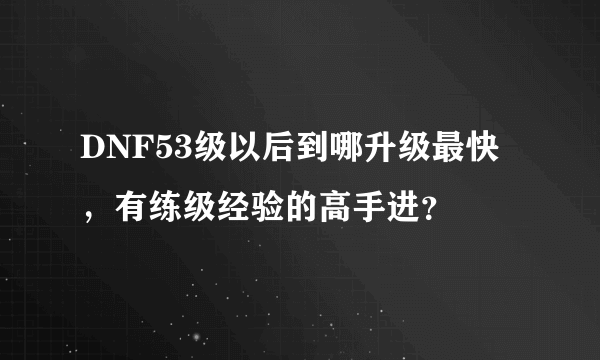 DNF53级以后到哪升级最快，有练级经验的高手进？