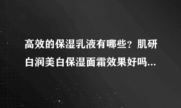 高效的保湿乳液有哪些？肌研白润美白保湿面霜效果好吗？[图]