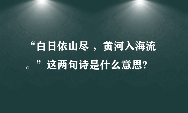 “白日依山尽 ，黄河入海流。”这两句诗是什么意思?