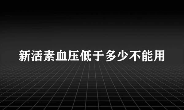 新活素血压低于多少不能用