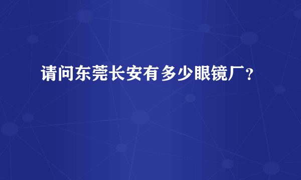 请问东莞长安有多少眼镜厂？