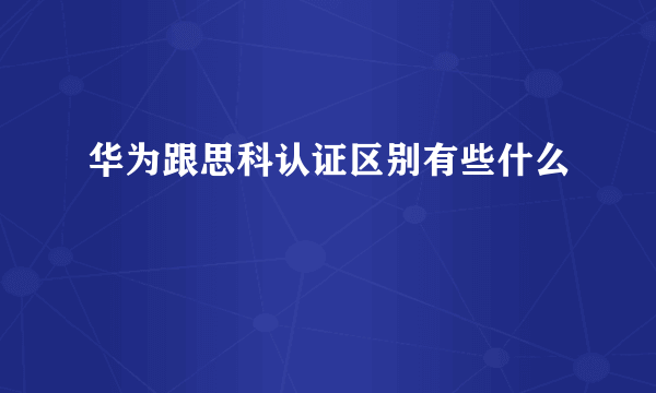 华为跟思科认证区别有些什么