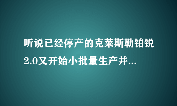 听说已经停产的克莱斯勒铂锐2.0又开始小批量生产并小幅提价，是真的吗？请教铂锐的优缺点有哪些