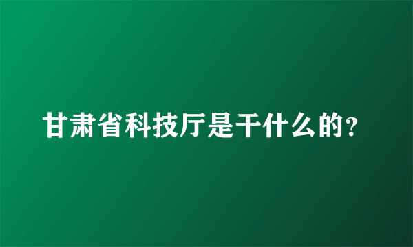 甘肃省科技厅是干什么的？