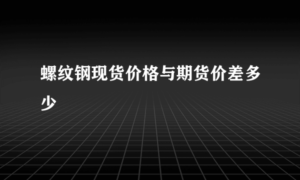 螺纹钢现货价格与期货价差多少