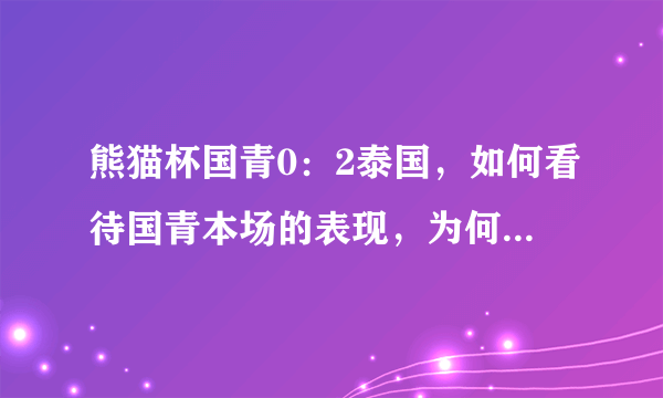 熊猫杯国青0：2泰国，如何看待国青本场的表现，为何低级失误频发？